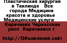 Пластическая хирургия в Таиланде - Все города Медицина, красота и здоровье » Медицинские услуги   . Карачаево-Черкесская респ.,Карачаевск г.